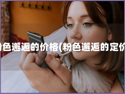 粉色邂逅的價格(粉色邂逅的定價) 粉色邂逅的價格(粉色邂逅的定價)