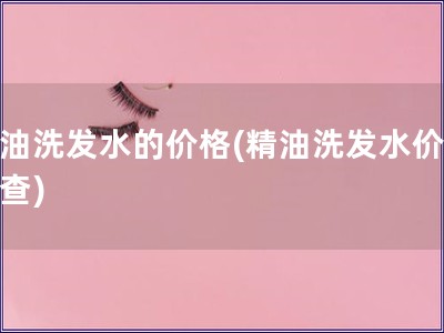 精油洗發水的價格(精油洗發水價格調查) 精油洗發水的價格(精油洗發水價格調查)