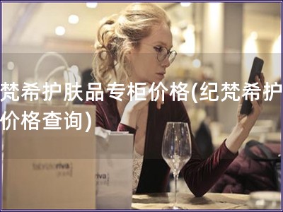 紀(jì)梵希護(hù)膚品專柜價(jià)格(紀(jì)梵希護(hù)膚品價(jià)格查詢)