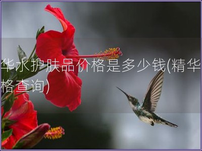 精華水護(hù)膚品價(jià)格是多少錢(精華水價(jià)格查詢)