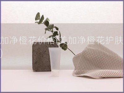 美加凈橙花價(jià)格(美加凈橙花護(hù)膚價(jià)位)