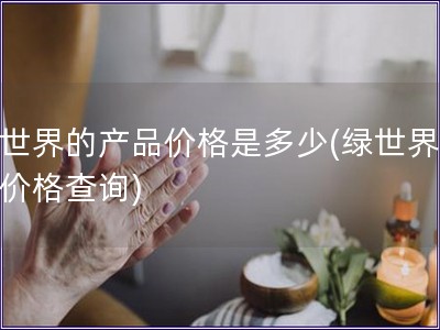 綠世界的產品價格是多少(綠世界產品價格查詢)