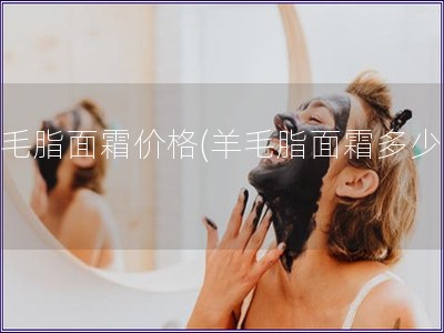 羊毛脂面霜價格(羊毛脂面霜多少錢)