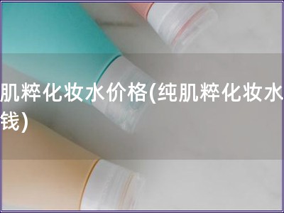純肌粹化妝水價格(純肌粹化妝水多少錢)