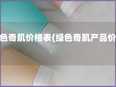 綠色奇肌價格表(綠色奇肌產品價格)