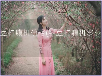 綠豆扣膜機價格(綠豆扣膜機多少錢)