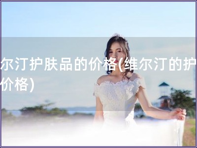 維爾汀護膚品的價格(維爾汀的護膚品價格) 維爾汀護膚品的價格(維爾汀的護膚品價格)