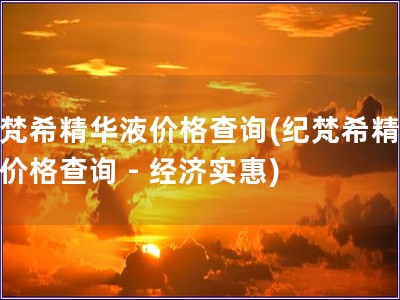 紀梵希精華液價格查詢(紀梵希精華液價格查詢 - 經濟實惠)