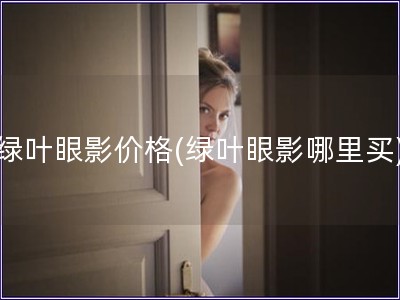 綠葉眼影價(jià)格(綠葉眼影哪里買(mǎi))