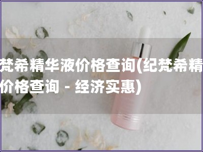 紀梵希精華液價格查詢(紀梵希精華液價格查詢 - 經濟