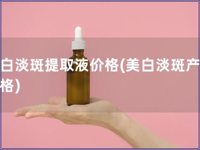美白淡斑提取液價格(美白淡斑產品價格)