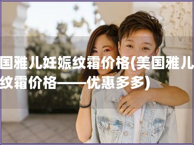 美國雅兒妊娠紋霜價格(美國雅兒妊娠紋霜價格——優惠多