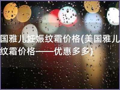 美國雅兒妊娠紋霜價(jià)格(美國雅兒妊娠紋霜價(jià)格——優(yōu)惠多多)