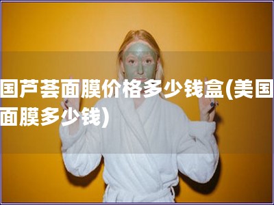 美國蘆薈面膜價格多少錢盒(美國蘆榮面膜多少錢)