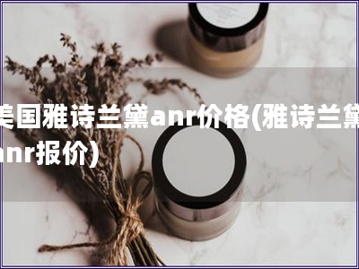 美國雅詩蘭黛anr價格(雅詩蘭黛anr報價)