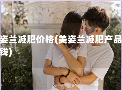 美姿蘭減肥價格(美姿蘭減肥產品多少錢) 美姿蘭減肥價格(美姿蘭減肥產品多少錢)