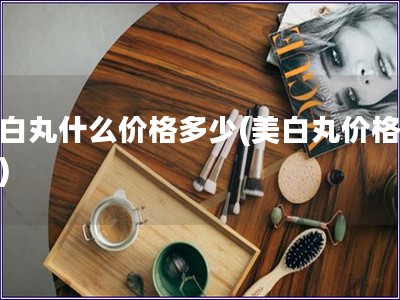 美白丸什么價格多少(美白丸價格查詢)
