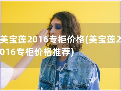 美寶蓮2016專柜價格(美寶蓮2016專柜價格推薦)