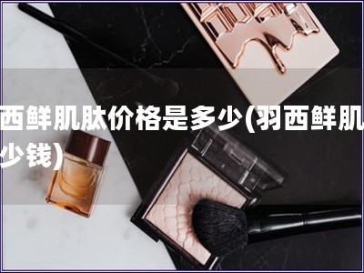 羽西鮮肌肽價格是多少(羽西鮮肌肽多少錢)