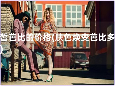 膚皙芭比的價(jià)格(膚色煥變芭比多少錢)