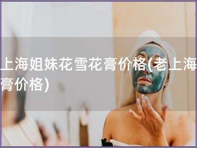 老上海姐妹花雪花膏價格(老上海雪花膏價格)