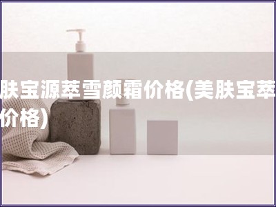 美膚寶源萃雪顏霜價(jià)格(美膚寶萃雪霜價(jià)格)