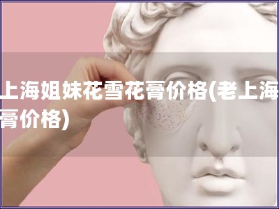 老上海姐妹花雪花膏價格(老上海雪花膏價格)