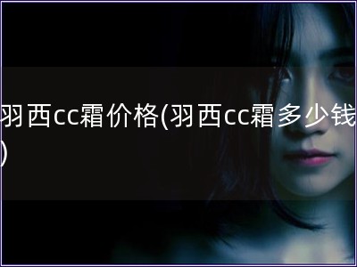 羽西cc霜價(jià)格(羽西cc霜多少錢(qián)) 羽西cc霜價(jià)格(羽西cc霜多少錢(qián))