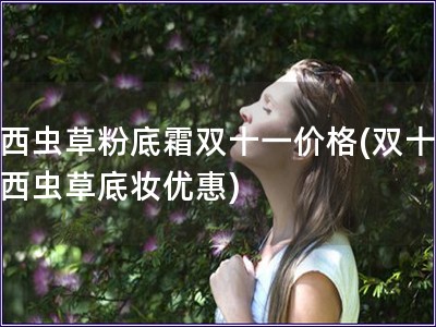 羽西蟲草粉底霜雙十一價格(雙十一羽西蟲草底妝優惠)