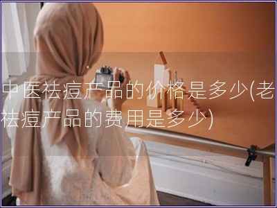 老中醫祛痘產品的價格是多少(老中醫祛痘產品的費用是多少)