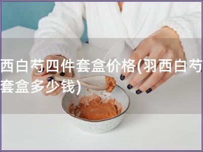 羽西白芍四件套盒價格(羽西白芍四件套盒多少錢)
