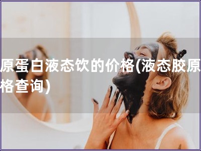 膠原蛋白液態(tài)飲的價(jià)格(液態(tài)膠原飲價(jià)格查詢)