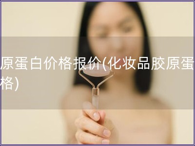 膠原蛋白價格報價(化妝品膠原蛋白價格)