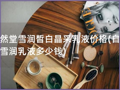 自然堂雪潤皙白晶采乳液價格(自然堂雪潤乳液多少錢) 自然堂雪潤皙白晶采乳液價格(自然堂雪潤乳液多少錢)