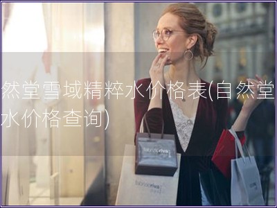 自然堂雪域精粹水價格表(自然堂雪域水價格查詢)