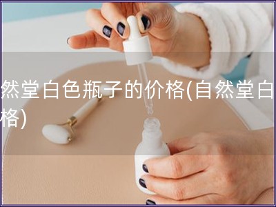自然堂白色瓶子的價格(自然堂白瓶價格)