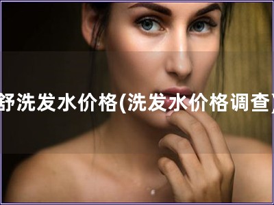 舒洗發水價格(洗發水價格調查)