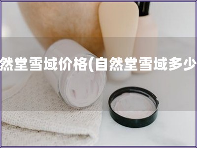 自然堂雪域價格(自然堂雪域多少錢)