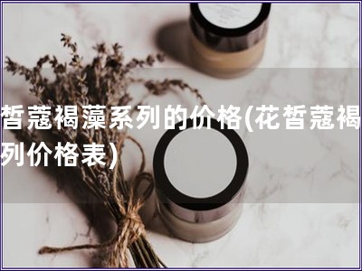 花皙蔻褐藻系列的價格(花皙蔻褐藻系列價格表)