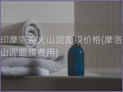 花印摩洛哥火山泥面膜價格(摩洛哥火山泥面膜費用)