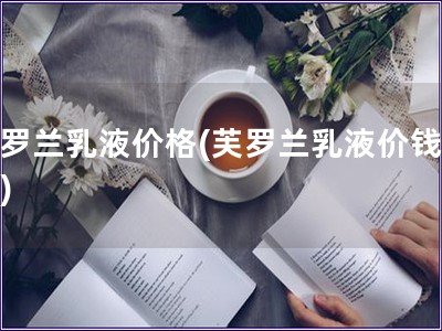 芙羅蘭乳液價格(芙羅蘭乳液價錢查詢)