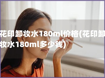 花印卸妝水180ml價(jià)格(花印卸妝水180ml多少錢