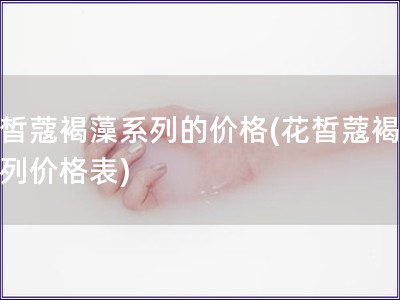 花皙蔻褐藻系列的價格(花皙蔻褐藻系列價格表)