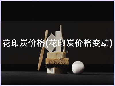 花印炭價格(花印炭價格變動) 花印炭價格(花印炭價格變動)