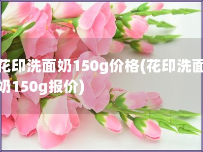 花印洗面奶150g價格(花印洗面奶150g報價)