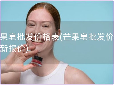 芒果皂批發價格表(芒果皂批發價：最新報價)