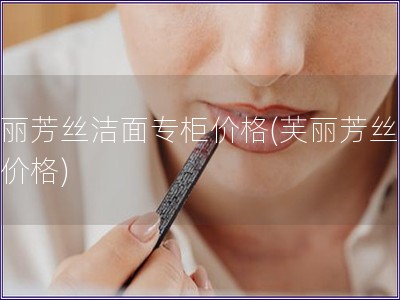 芙麗芳絲潔面專柜價格(芙麗芳絲潔面價格)