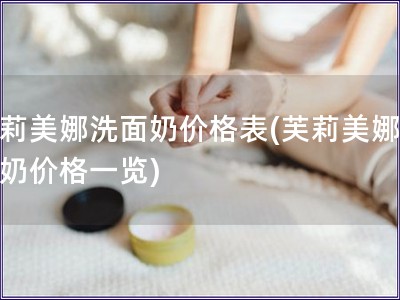 芙莉美娜洗面奶價格表(芙莉美娜洗面奶價格一覽)