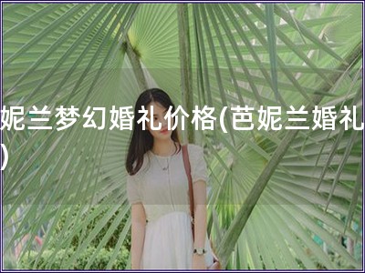芭妮蘭夢幻婚禮價格(芭妮蘭婚禮價位)