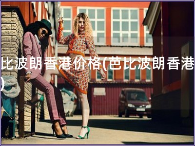 芭比波朗香港價(jià)格(芭比波朗香港報(bào)價(jià)) 芭比波朗香港價(jià)格(芭比波朗香港報(bào)價(jià))